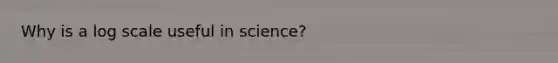 Why is a log scale useful in science?