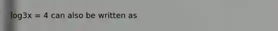 log3x = 4 can also be written as