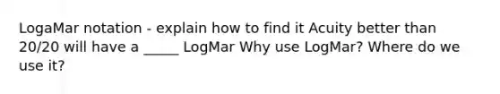 LogaMar notation - explain how to find it Acuity better than 20/20 will have a _____ LogMar Why use LogMar? Where do we use it?