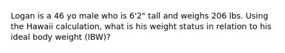 Logan is a 46 yo male who is 6'2" tall and weighs 206 lbs. Using the Hawaii calculation, what is his weight status in relation to his ideal body weight (IBW)?