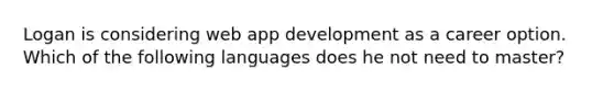 Logan is considering web app development as a career option. Which of the following languages does he not need to master?