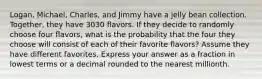 Logan, Michael, Charles, and Jimmy have a jelly bean collection. Together, they have 3030 flavors. If they decide to randomly choose four flavors, what is the probability that the four they choose will consist of each of their favorite flavors? Assume they have different favorites. Express your answer as a fraction in lowest terms or a decimal rounded to the nearest millionth.