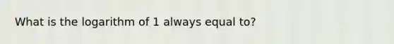 What is the logarithm of 1 always equal to?