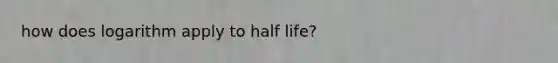 how does logarithm apply to half life?