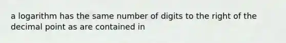 a logarithm has the same number of digits to the right of the decimal point as are contained in