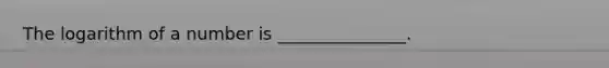 The logarithm of a number is _______________.