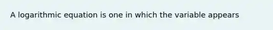 A logarithmic equation is one in which the variable appears