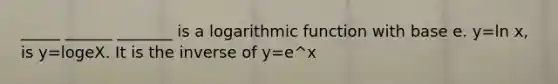 _____ ______ _______ is a logarithmic function with base e. y=ln x, is y=logeX. It is the inverse of y=e^x