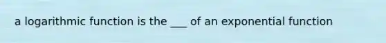 a logarithmic function is the ___ of an exponential function