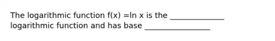 The logarithmic function f(x) =ln x is the ______________ logarithmic function and has base _________________