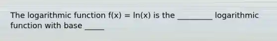 The logarithmic function f(x) = ln(x) is the _________ logarithmic function with base _____