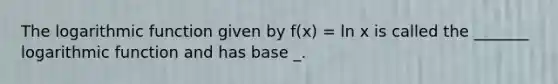 The logarithmic function given by f(x) = ln x is called the _______ logarithmic function and has base _.