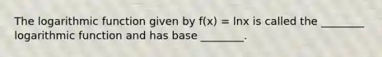 The logarithmic function given by f(x) = lnx is called the ________ logarithmic function and has base ________.