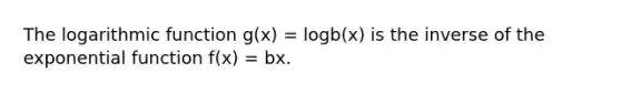 The logarithmic function g(x) = logb(x) is the inverse of the exponential function f(x) = bx.