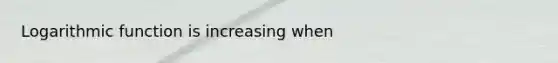 Logarithmic function is increasing when