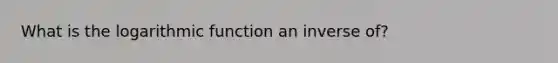 What is the logarithmic function an inverse of?