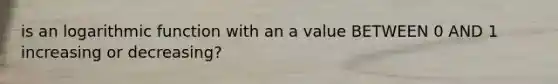 is an logarithmic function with an a value BETWEEN 0 AND 1 increasing or decreasing?