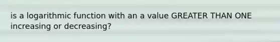 is a logarithmic function with an a value GREATER THAN ONE increasing or decreasing?