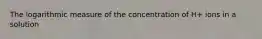The logarithmic measure of the concentration of H+ ions in a solution