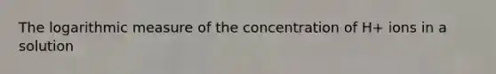 The logarithmic measure of the concentration of H+ ions in a solution