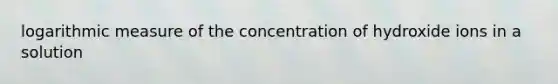 logarithmic measure of the concentration of hydroxide ions in a solution