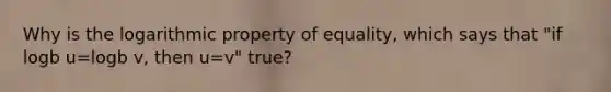 Why is the logarithmic property of equality, which says that "if logb u=logb v, then u=v" true?