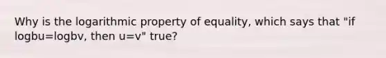 Why is the logarithmic property of​ equality, which says that​ "if logbu=logbv, then u=v" true?