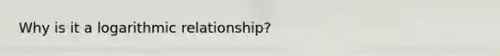 Why is it a logarithmic relationship?