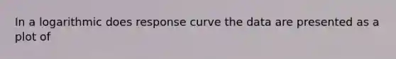 In a logarithmic does response curve the data are presented as a plot of