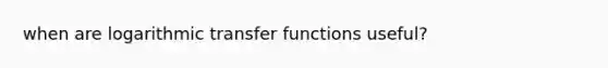 when are logarithmic transfer functions useful?