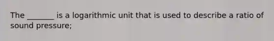 The _______ is a logarithmic unit that is used to describe a ratio of sound pressure;