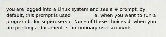 you are logged into a Linux system and see a # prompt. by default, this prompt is used _________ a. when you want to run a program b. for superusers c. None of these choices d. when you are printing a document e. for ordinary user accounts