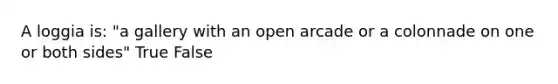 A loggia is: "a gallery with an open arcade or a colonnade on one or both sides" True False