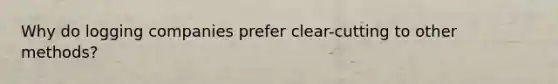 Why do logging companies prefer clear-cutting to other methods?