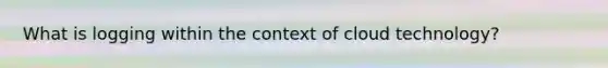 What is logging within the context of cloud technology?