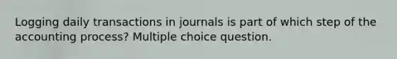 Logging daily transactions in journals is part of which step of the accounting process? Multiple choice question.