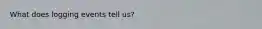 What does logging events tell us?