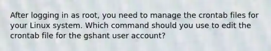 After logging in as root, you need to manage the crontab files for your Linux system. Which command should you use to edit the crontab file for the gshant user account?