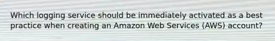 Which logging service should be immediately activated as a best practice when creating an Amazon Web Services (AWS) account?