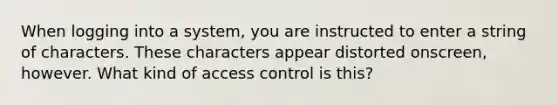 When logging into a system, you are instructed to enter a string of characters. These characters appear distorted onscreen, however. What kind of access control is this?