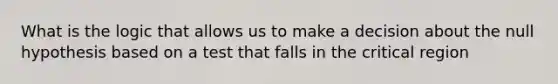 What is the logic that allows us to make a decision about the null hypothesis based on a test that falls in the critical region