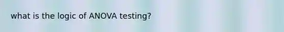 what is the logic of ANOVA testing?