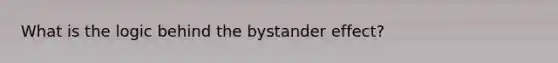 What is the logic behind the bystander effect?