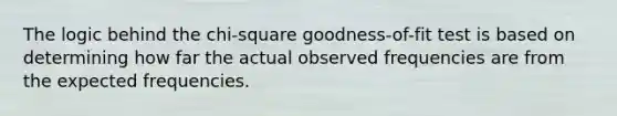 The logic behind the chi-square goodness-of-fit test is based on determining how far the actual observed frequencies are from the expected frequencies.