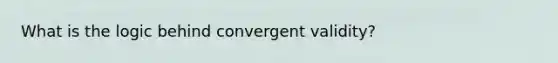 What is the logic behind convergent validity?