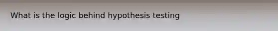 What is the logic behind hypothesis testing