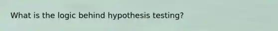 What is the logic behind hypothesis testing?