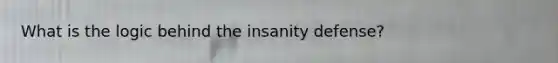 What is the logic behind the insanity defense?