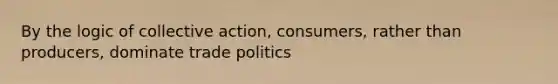 By the logic of collective action, consumers, rather than producers, dominate trade politics