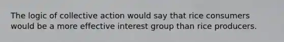 The logic of collective action would say that rice consumers would be a more effective interest group than rice producers.